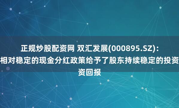 正规炒股配资网 双汇发展(000895.SZ)：公司相对稳定的现金分红政策给予了股东持续稳定的投资回报