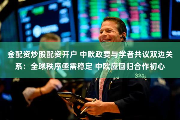 金配资炒股配资开户 中欧政要与学者共议双边关系：全球秩序亟需稳定 中欧应回归合作初心
