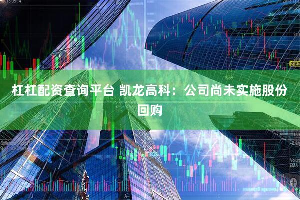 杠杠配资查询平台 凯龙高科：公司尚未实施股份回购