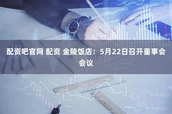 配资吧官网 配资 金陵饭店：5月22日召开董事会会议