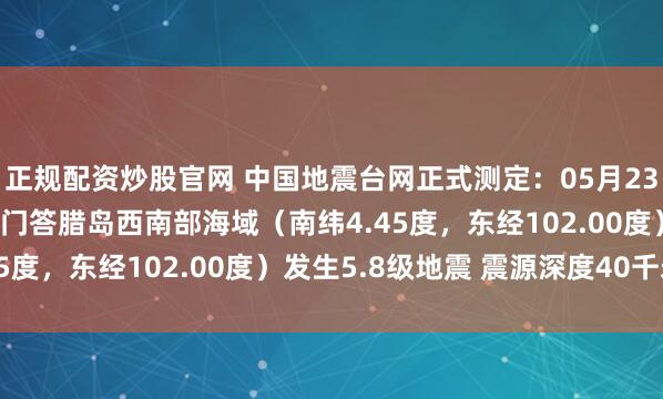 正规配资炒股官网 中国地震台网正式测定：05月23日03时52分在印尼苏门答腊岛西南部海域（南纬4.45度，东经102.00度）发生5.8级地震 震源深度40千米