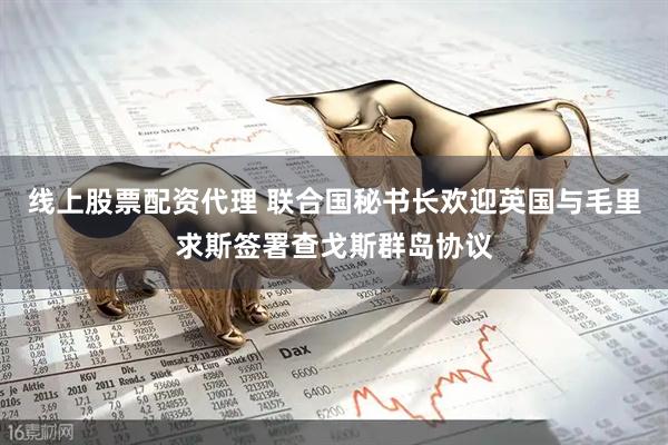 线上股票配资代理 联合国秘书长欢迎英国与毛里求斯签署查戈斯群岛协议