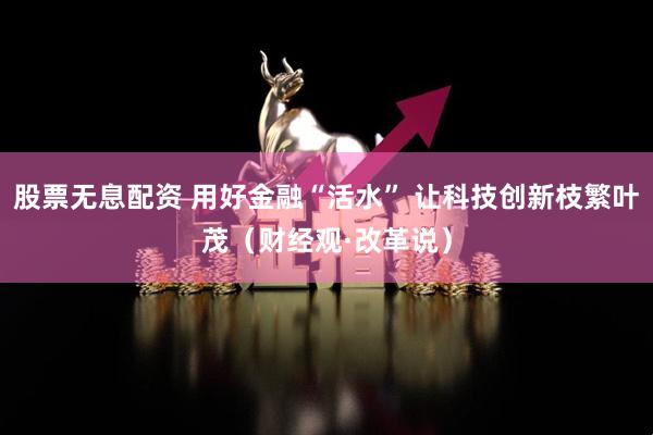 股票无息配资 用好金融“活水” 让科技创新枝繁叶茂（财经观·改革说）