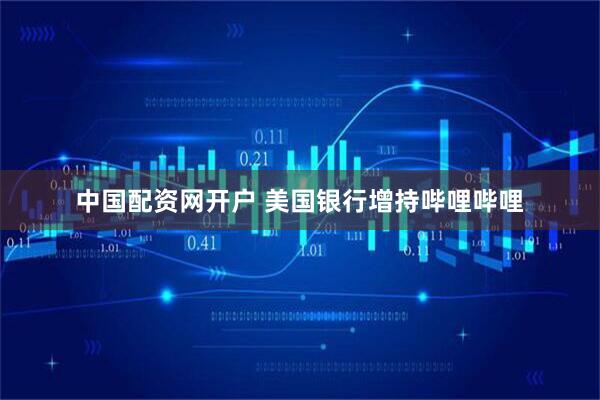 中国配资网开户 美国银行增持哔哩哔哩