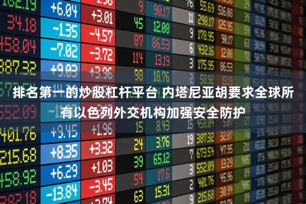 排名第一的炒股杠杆平台 内塔尼亚胡要求全球所有以色列外交机构加强安全防护