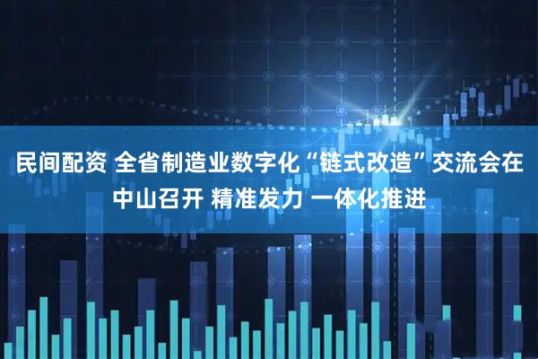 民间配资 全省制造业数字化“链式改造”交流会在中山召开 精准发力 一体化推进
