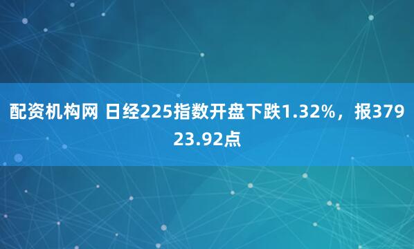 配资机构网 日经225指数开盘下跌1.32%，报37923.92点