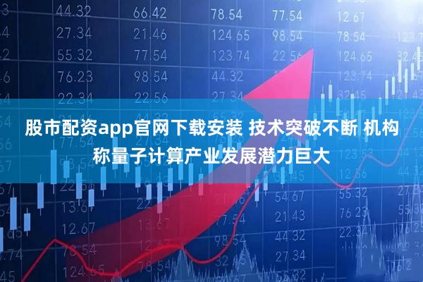 股市配资app官网下载安装 技术突破不断 机构称量子计算产业发展潜力巨大