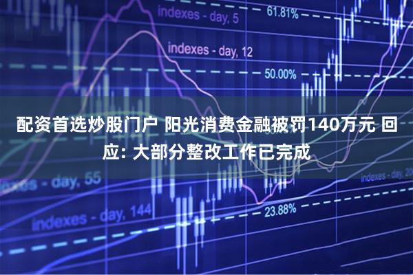 配资首选炒股门户 阳光消费金融被罚140万元 回应: 大部分整改工作已完成