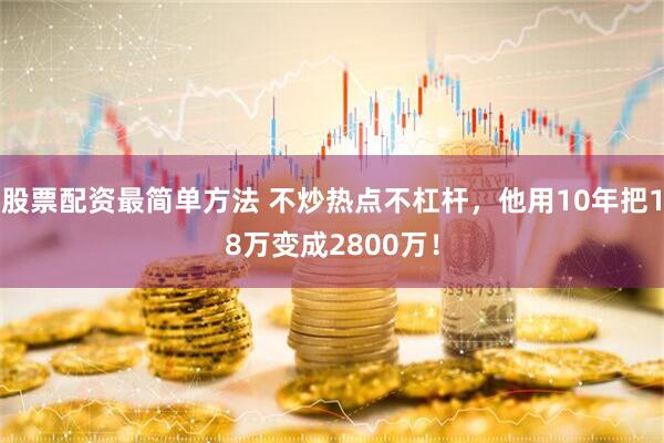 股票配资最简单方法 不炒热点不杠杆,他用10年把18万变成2800万!