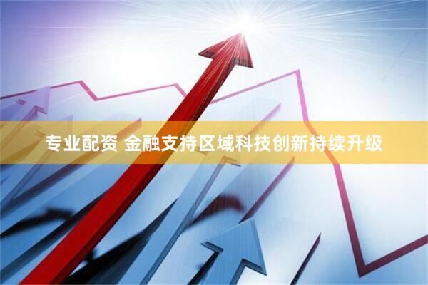 专业配资 金融支持区域科技创新持续升级