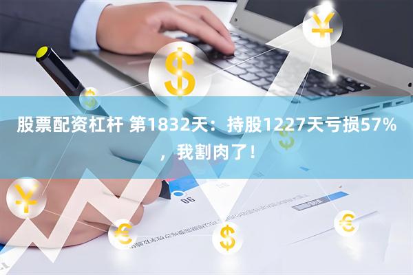 股票配资杠杆 第1832天:持股1227天亏损57%,我割肉了!