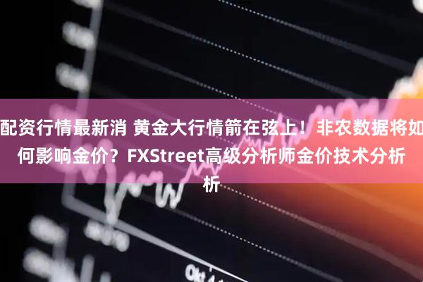 配资行情最新消 黄金大行情箭在弦上!非农数据将如何影响金价?FXStreet高级分析师金价技术分析