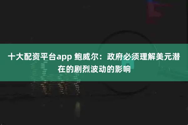 十大配资平台app 鲍威尔:政府必须理解美元潜在的剧烈波动的影响