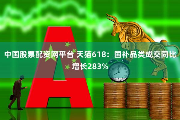 中国股票配资网平台 天猫618:国补品类成交同比增长283%