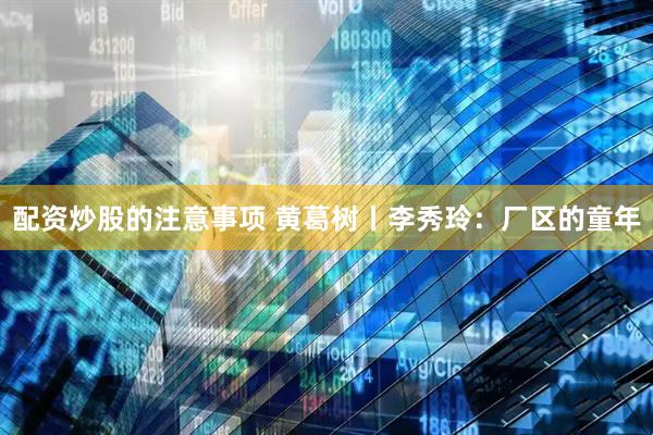 配资炒股的注意事项 黄葛树丨李秀玲:厂区的童年