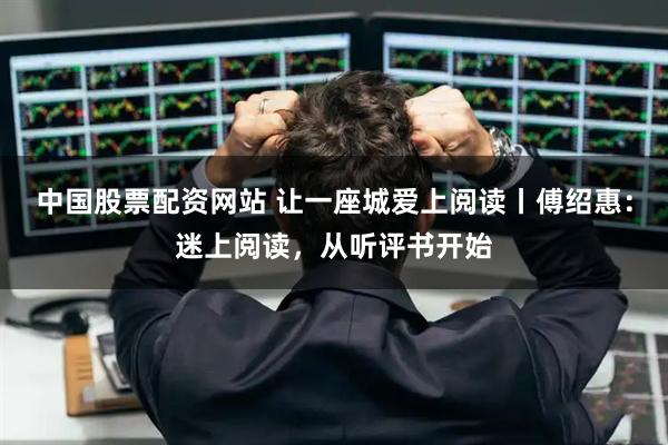 中国股票配资网站 让一座城爱上阅读丨傅绍惠:迷上阅读,从听评书开始