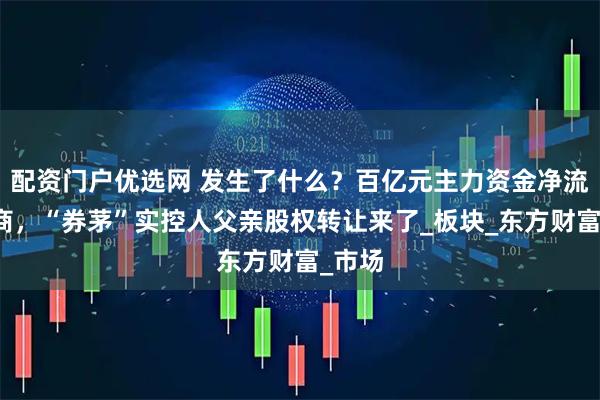 配资门户优选网 发生了什么?百亿元主力资金净流出券商,“券茅”实控人父亲股权转让来了_板块_东方财富_市场