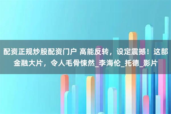 配资正规炒股配资门户 高能反转,设定震撼!这部金融大片,令人毛骨悚然_李海伦_托德_影片