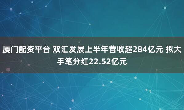 厦门配资平台 双汇发展上半年营收超284亿元 拟大手笔分红22.52亿元