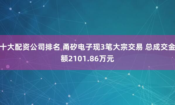 十大配资公司排名 甬矽电子现3笔大宗交易 总成交金额2101.86万元