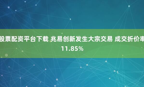 股票配资平台下载 兆易创新发生大宗交易 成交折价率11.85%