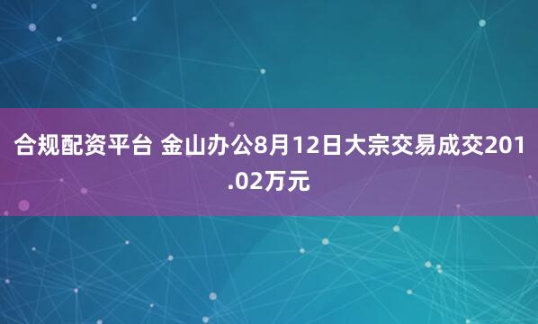 合规配资平台 金山办公8月12日大宗交易成交201.02万元