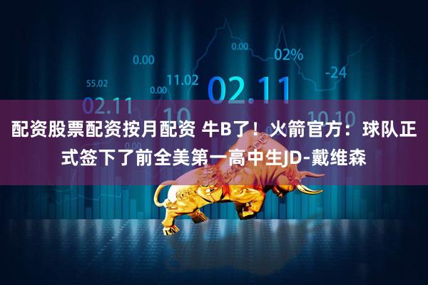 配资股票配资按月配资 牛B了！火箭官方：球队正式签下了前全美第一高中生JD-戴维森