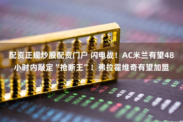 配资正规炒股配资门户 闪电战!AC米兰有望48小时内敲定“抢断王”!弗拉霍维奇有望加盟
