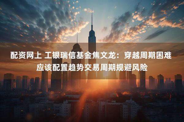 配资网上 工银瑞信基金焦文龙:穿越周期困难 应该配置趋势交易周期规避风险