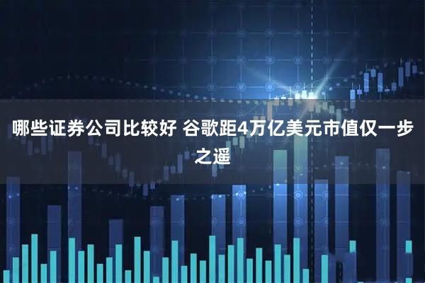 哪些证券公司比较好 谷歌距4万亿美元市值仅一步之遥