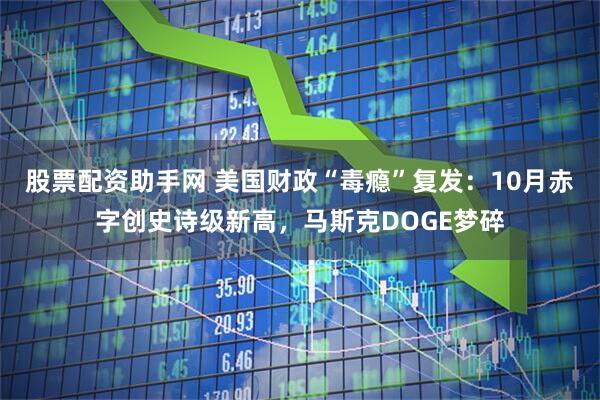 股票配资助手网 美国财政“毒瘾”复发:10月赤字创史诗级新高,马斯克DOGE梦碎