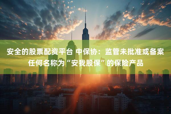 安全的股票配资平台 中保协:监管未批准或备案任何名称为“安我股保”的保险产品